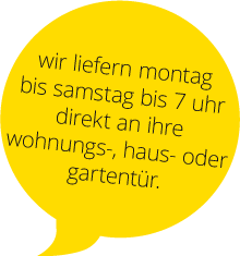 Wir liefern Montag bis Samstag bis 7 Uhr direkt an ihre wohnungs-, haus- oder gartentür.